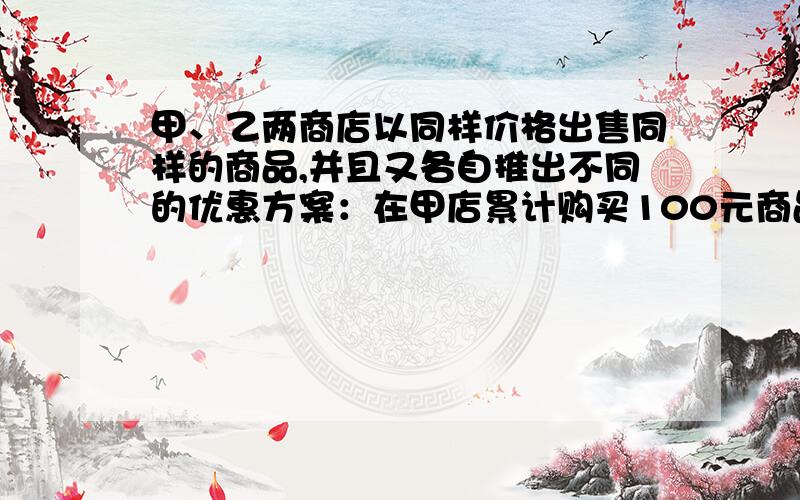 甲、乙两商店以同样价格出售同样的商品,并且又各自推出不同的优惠方案：在甲店累计购买100元商品后,再购买的商品按原价的90%收费；在乙店累计购买50元商品后,再购买的商品按原价的95%