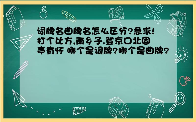 词牌名曲牌名怎么区分?急求!打个比方,南乡子.登京口北固亭有怀 哪个是词牌?哪个是曲牌?