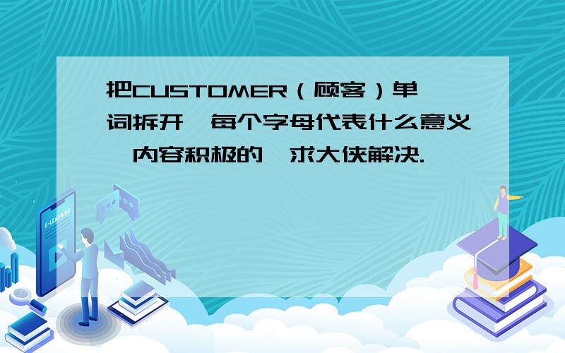 把CUSTOMER（顾客）单词拆开,每个字母代表什么意义,内容积极的,求大侠解决.