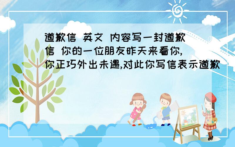 道歉信 英文 内容写一封道歉信 你的一位朋友昨天来看你,你正巧外出未遇,对此你写信表示道歉