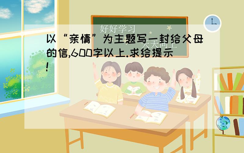 以“亲情”为主题写一封给父母的信,600字以上.求给提示!