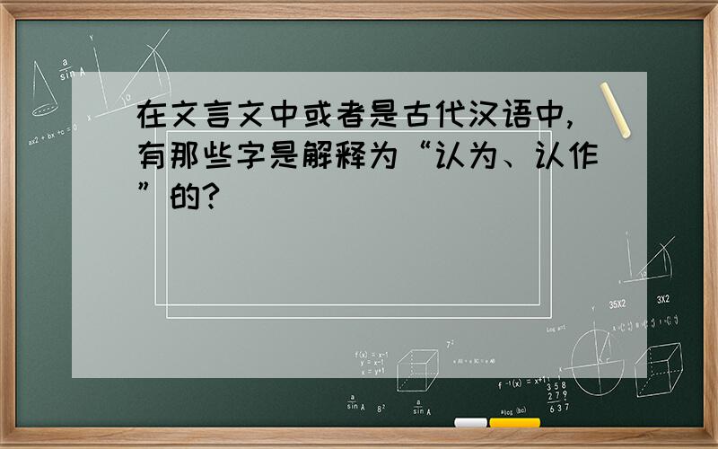 在文言文中或者是古代汉语中,有那些字是解释为“认为、认作”的?