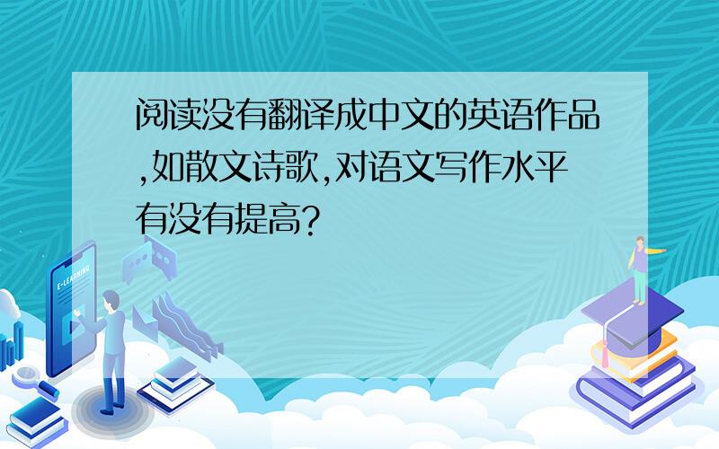 阅读没有翻译成中文的英语作品,如散文诗歌,对语文写作水平有没有提高?