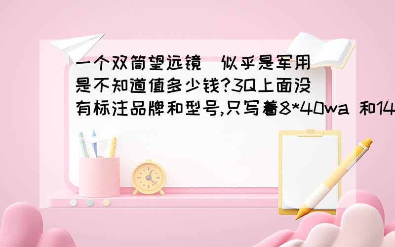 一个双筒望远镜（似乎是军用）是不知道值多少钱?3Q上面没有标注品牌和型号,只写着8*40wa 和143吗\1000m 重量大约有一千克