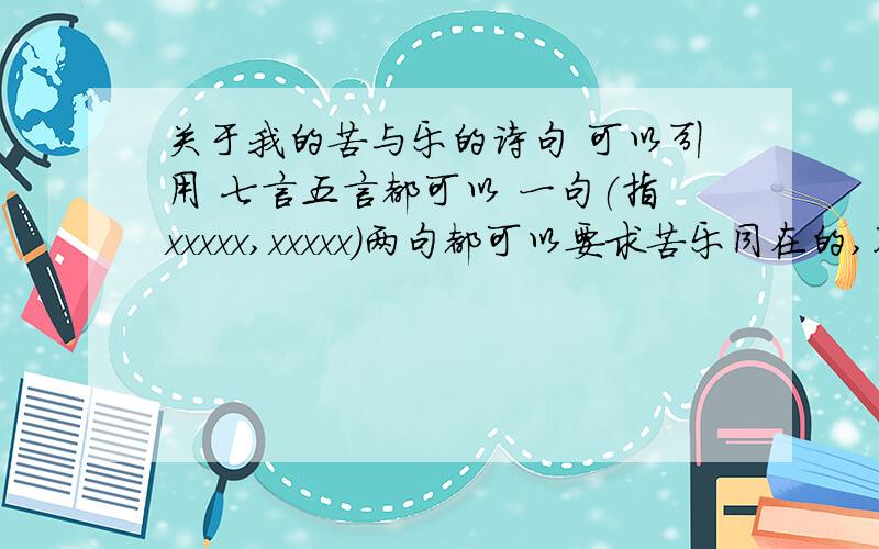 关于我的苦与乐的诗句 可以引用 七言五言都可以 一句（指xxxxx,xxxxx）两句都可以要求苦乐同在的,不要苦尽甘来然后把解释给我