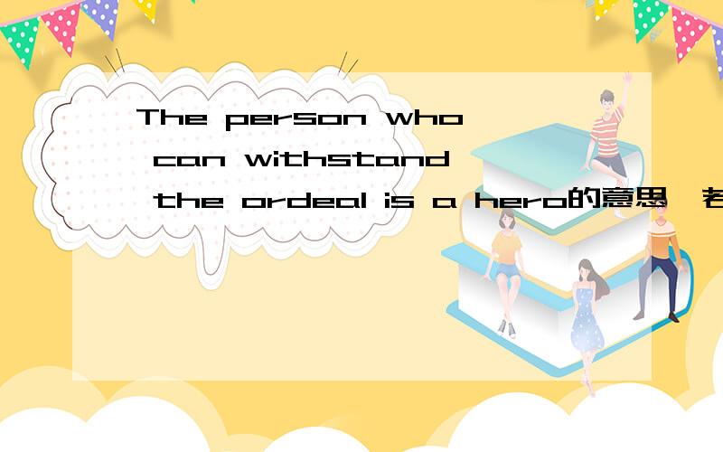 The person who can withstand the ordeal is a hero的意思,若是有错误可以给我改一下