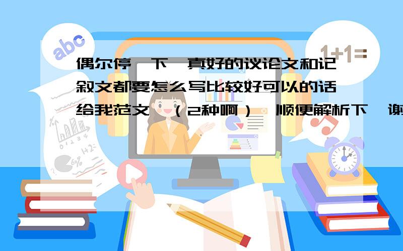 偶尔停一下,真好的议论文和记叙文都要怎么写比较好可以的话给我范文,（2种啊）,顺便解析下,谢谢了我没思路的