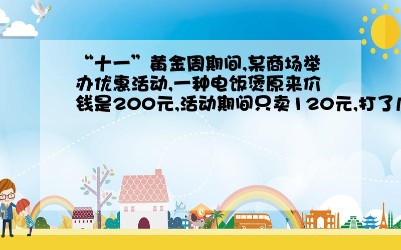 “十一”黄金周期间,某商场举办优惠活动,一种电饭煲原来价钱是200元,活动期间只卖120元,打了几折?