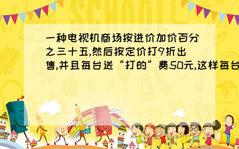 一种电视机商场按进价加价百分之三十五,然后按定价打9折出售,并且每台送“打的”费50元,这样每台可获利208元.这种电视机的进价是多少元?