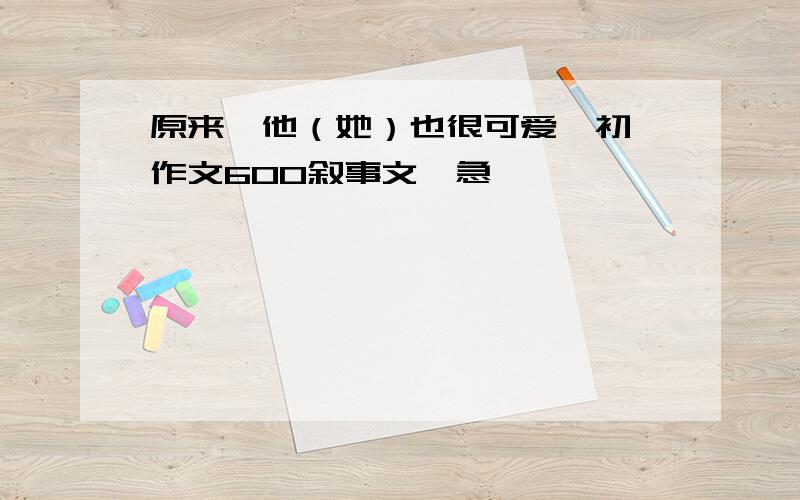 原来,他（她）也很可爱,初一作文600叙事文,急