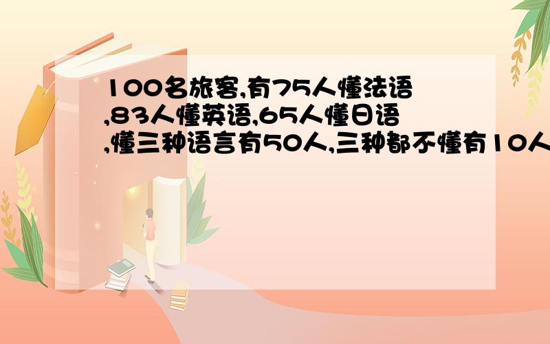 100名旅客,有75人懂法语,83人懂英语,65人懂日语,懂三种语言有50人,三种都不懂有10人,懂两种语言有多至少懂1种100-10=90那么懂两种的：75+83+65-90-50X2=33人这里为什么要乘以一个2,有点不懂,请大家