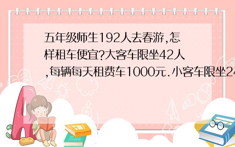 五年级师生192人去春游,怎样租车便宜?大客车限坐42人,每辆每天租费车1000元.小客车限坐24人,每辆每天租费车600元