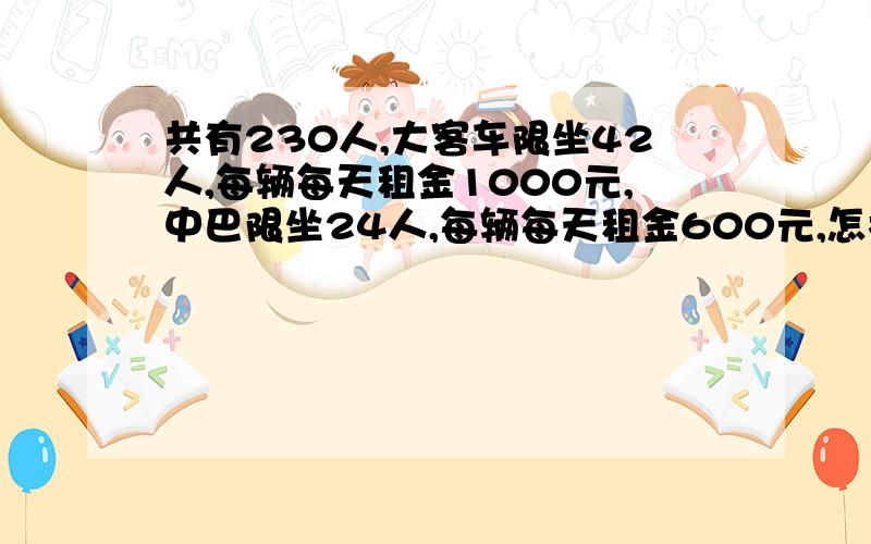 共有230人,大客车限坐42人,每辆每天租金1000元,中巴限坐24人,每辆每天租金600元,怎样租最便宜?怎样租最便宜且每人都有座位,详细过程说明,不能做方程式.