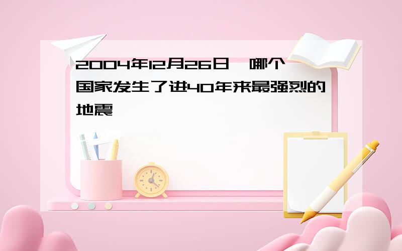 2004年12月26日,哪个国家发生了进40年来最强烈的地震