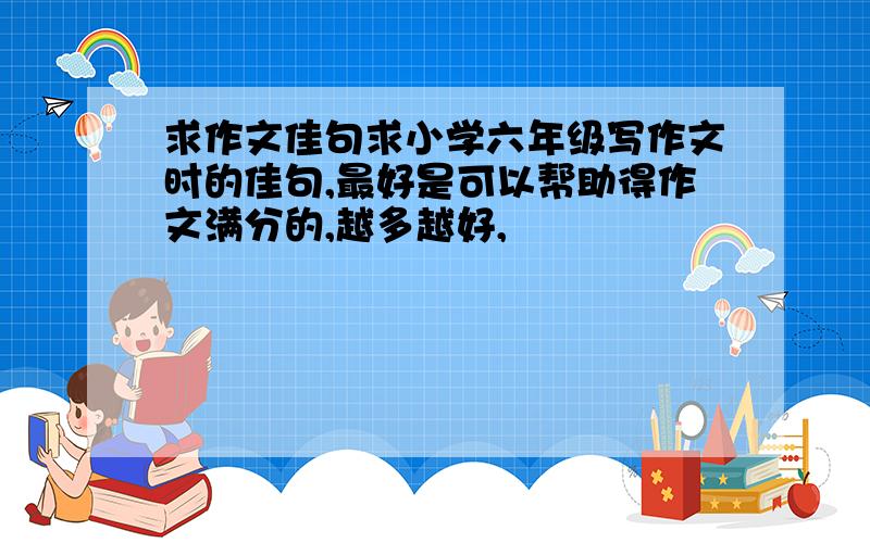 求作文佳句求小学六年级写作文时的佳句,最好是可以帮助得作文满分的,越多越好,