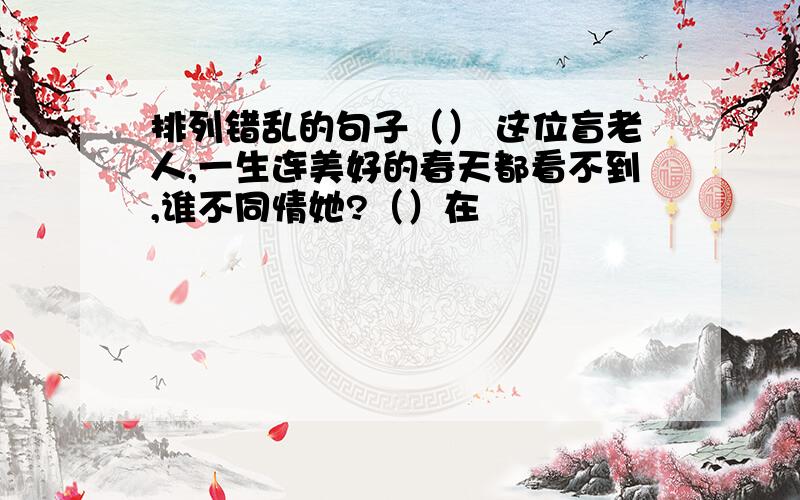 排列错乱的句子（） 这位盲老人,一生连美好的春天都看不到,谁不同情她?（）在