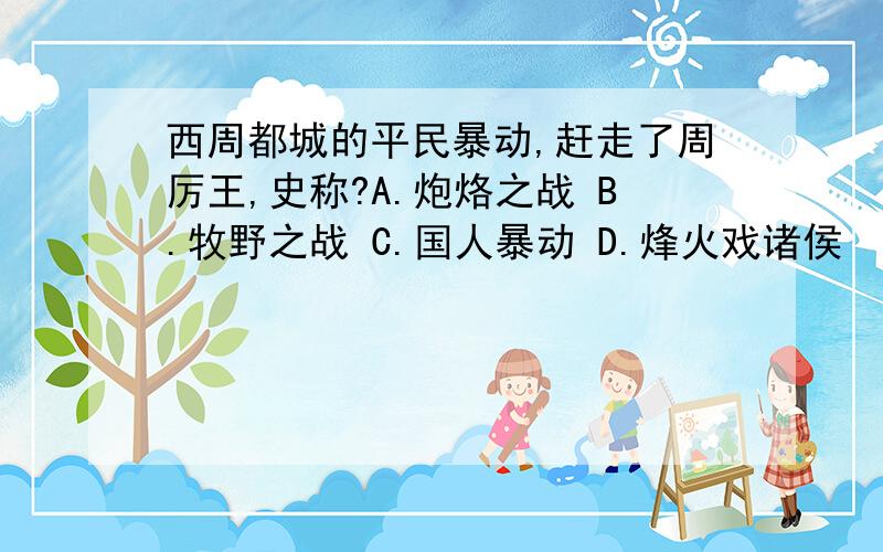 西周都城的平民暴动,赶走了周厉王,史称?A.炮烙之战 B.牧野之战 C.国人暴动 D.烽火戏诸侯