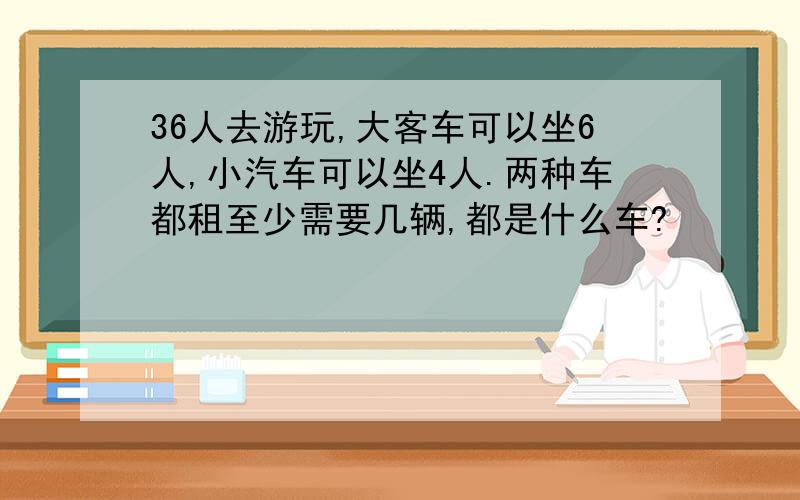 36人去游玩,大客车可以坐6人,小汽车可以坐4人.两种车都租至少需要几辆,都是什么车?