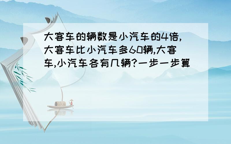 大客车的辆数是小汽车的4倍,大客车比小汽车多60辆,大客车,小汽车各有几辆?一步一步算