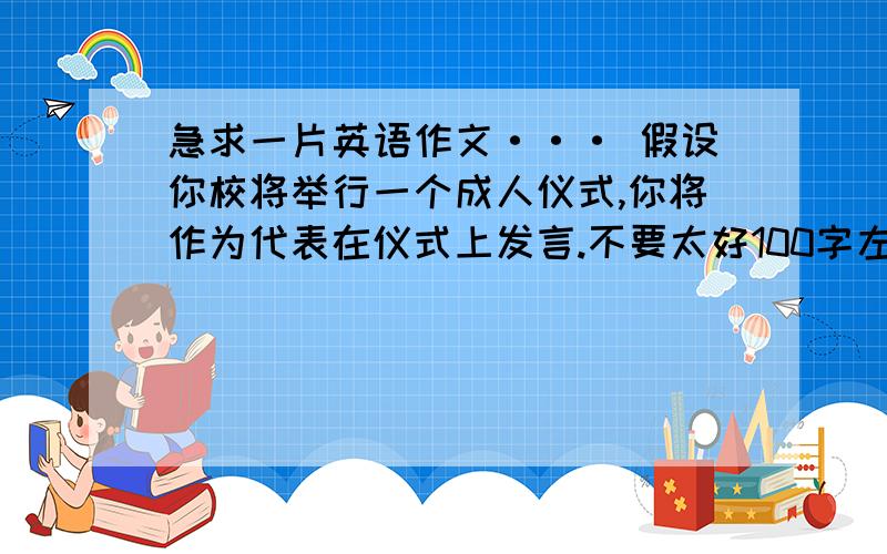 急求一片英语作文··· 假设你校将举行一个成人仪式,你将作为代表在仪式上发言.不要太好100字左右··急求一片英语作文··· 假设你校将举行一个成人仪式,你将作为代表在仪式上发言.准备