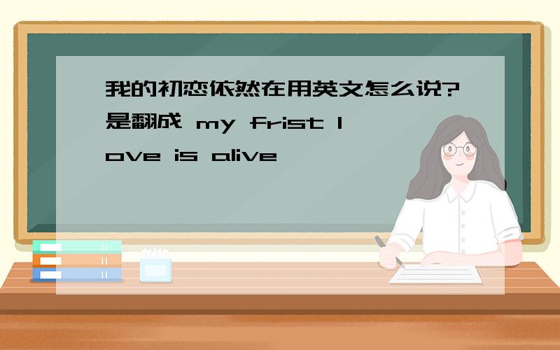 我的初恋依然在用英文怎么说?是翻成 my frist love is alive