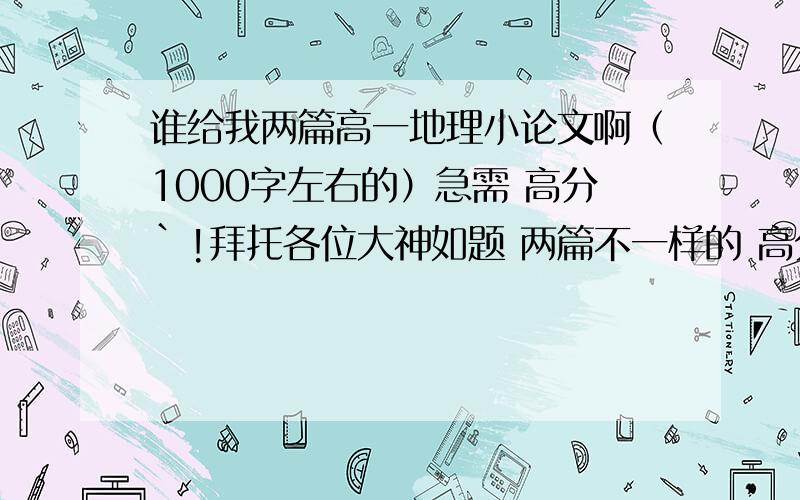 谁给我两篇高一地理小论文啊（1000字左右的）急需 高分`!拜托各位大神如题 两篇不一样的 高分悬赏