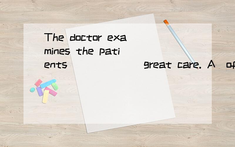The doctor examines the patients ______ great care. A)of B)for C)with D)at