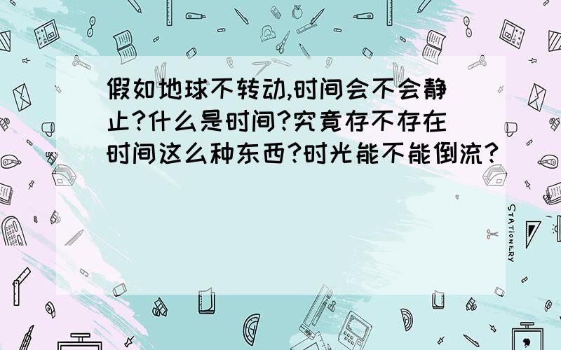 假如地球不转动,时间会不会静止?什么是时间?究竟存不存在时间这么种东西?时光能不能倒流?