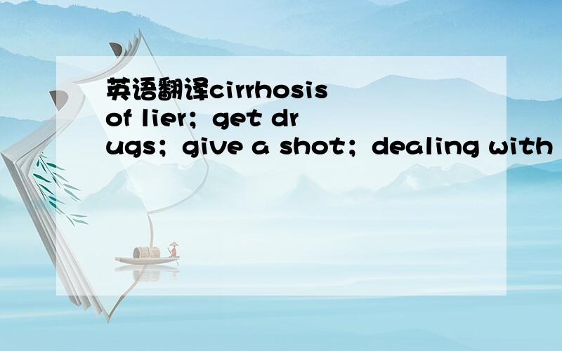 英语翻译cirrhosis of lier；get drugs；give a shot；dealing with the patient；taking stitches；taking pulse；这些词组是什么意思呢