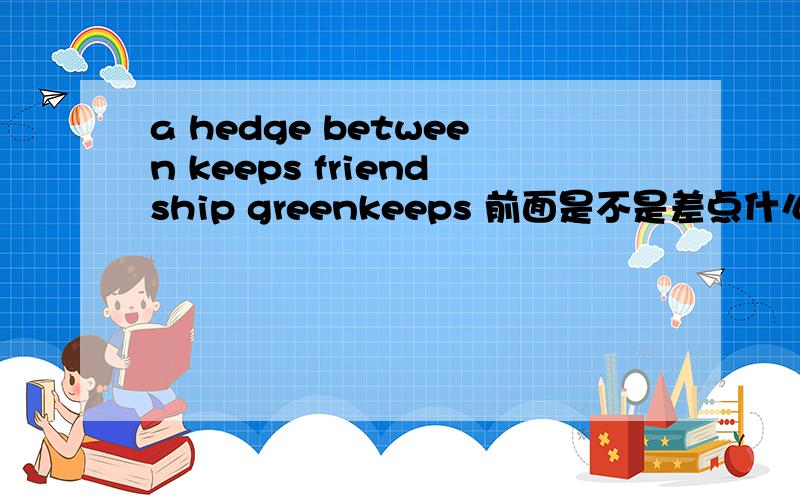 a hedge between keeps friendship greenkeeps 前面是不是差点什么 我觉得怪怪的