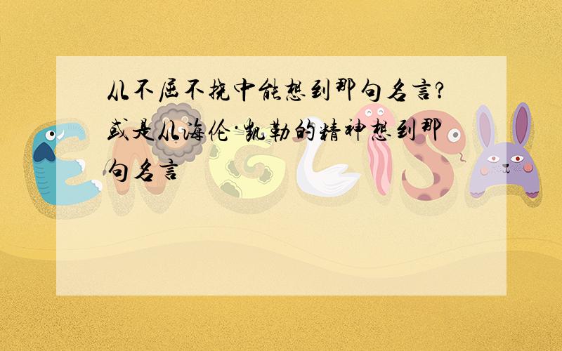 从不屈不挠中能想到那句名言?或是从海伦·凯勒的精神想到那句名言