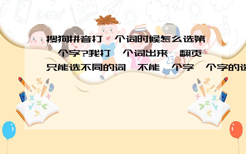 搜狗拼音打一个词时候怎么选第一个字?我打一个词出来,翻页只能选不同的词,不能一个字一个字的选.二智能ABC打一个词后按后退键就能选第一个字.想问问搜狗打词能选第一个字吗