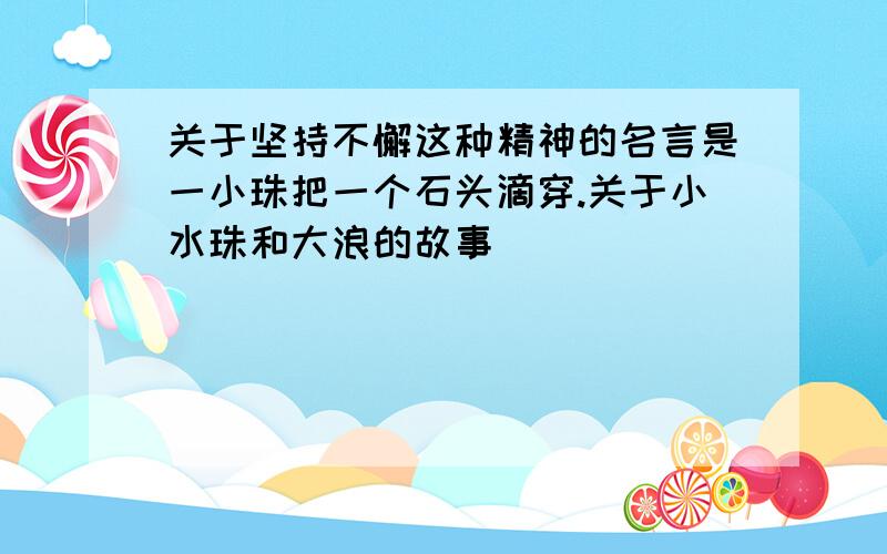 关于坚持不懈这种精神的名言是一小珠把一个石头滴穿.关于小水珠和大浪的故事