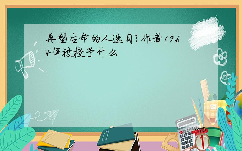 再塑生命的人选自?作者1964年被授予什么