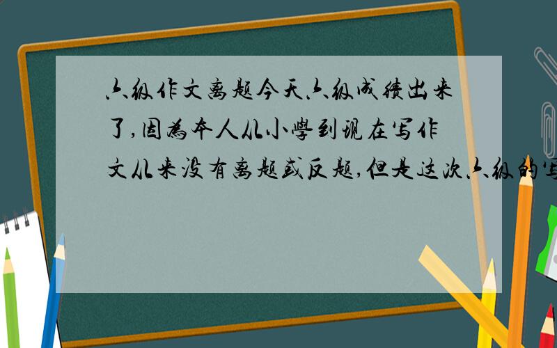 六级作文离题今天六级成绩出来了,因为本人从小学到现在写作文从来没有离题或反题,但是这次六级的写作和翻译项只得了45分,算翻译拿30分,等于我的作文只拿了15分?作文本身要求写电子书,