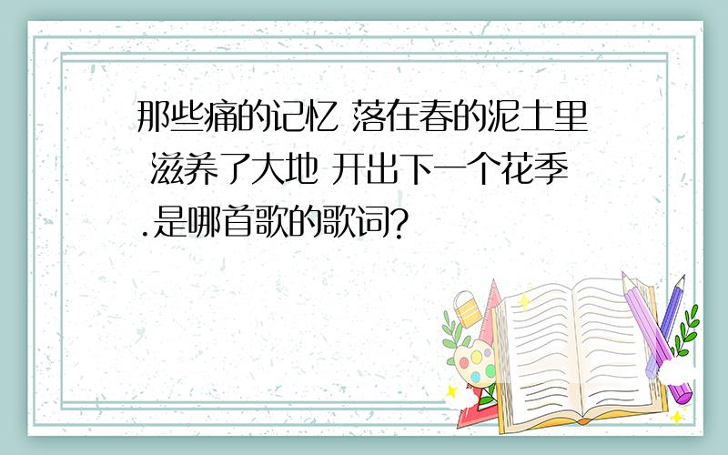 那些痛的记忆 落在春的泥土里 滋养了大地 开出下一个花季.是哪首歌的歌词?