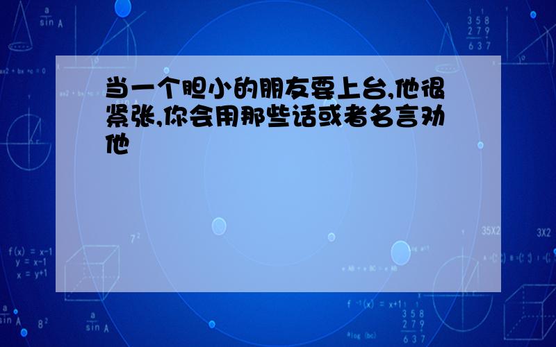 当一个胆小的朋友要上台,他很紧张,你会用那些话或者名言劝他