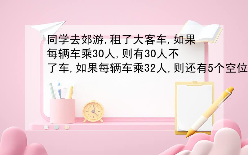 同学去郊游,租了大客车,如果每辆车乘30人,则有30人不了车,如果每辆车乘32人,则还有5个空位.有多少名同学?租了几辆车?