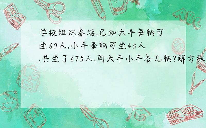 学校组织春游,已知大车每辆可坐60人,小车每辆可坐45人,共坐了675人,问大车小车各几辆?解方程