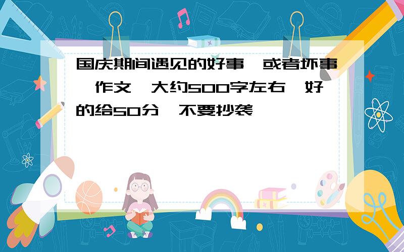 国庆期间遇见的好事,或者坏事,作文,大约500字左右,好的给50分,不要抄袭,