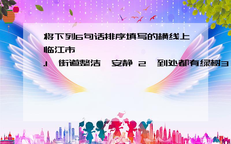 将下列6句话排序填写的横线上临江市—————————— .1、街道整洁、安静 2、到处都有绿树3、在清江的怀抱中 4、建筑风格多样5、与上海的繁华热闹不一样6、人居环境优雅