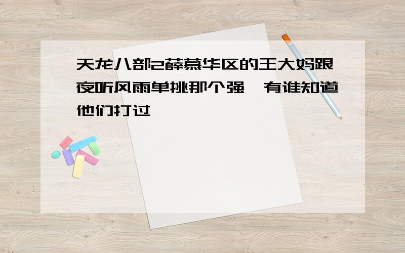 天龙八部2薛慕华区的王大妈跟夜听风雨单挑那个强,有谁知道他们打过