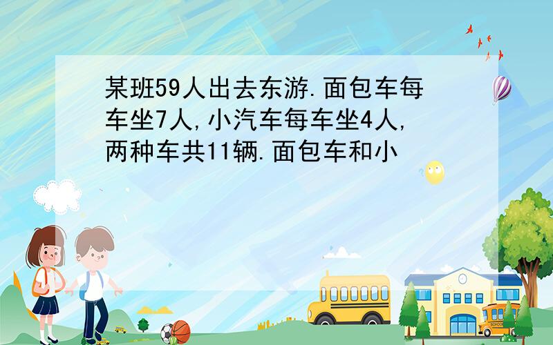 某班59人出去东游.面包车每车坐7人,小汽车每车坐4人,两种车共11辆.面包车和小