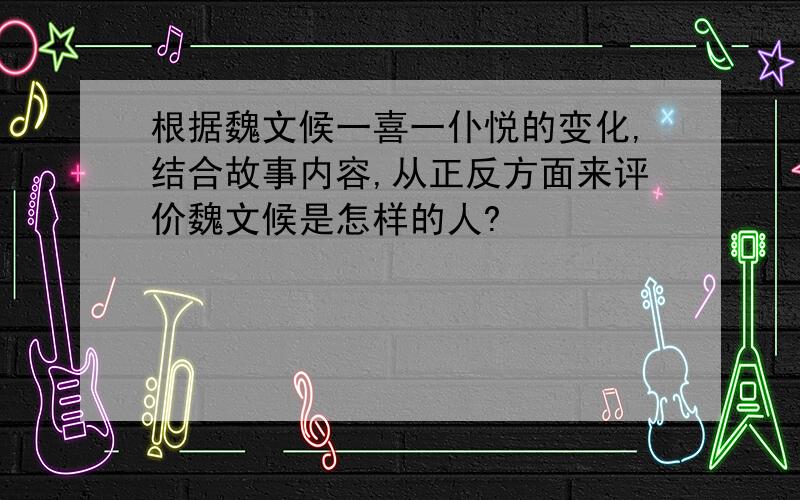 根据魏文候一喜一仆悦的变化,结合故事内容,从正反方面来评价魏文候是怎样的人?