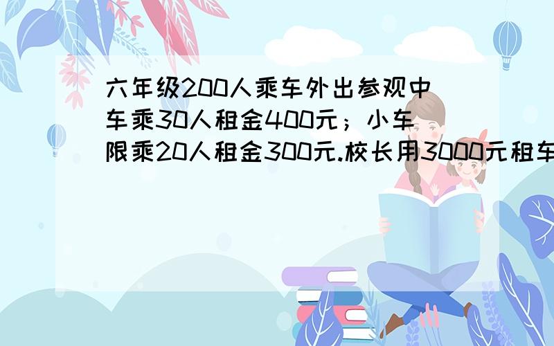 六年级200人乘车外出参观中车乘30人租金400元；小车限乘20人租金300元.校长用3000元租车,设计出3种方案