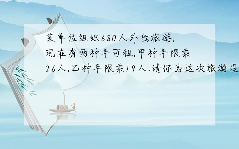 某单位组织680人外出旅游,现在有两种车可租,甲种车限乘26人,乙种车限乘19人.请你为这次旅游设计一个最优用车方案