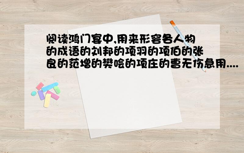 阅读鸿门宴中,用来形容各人物的成语的刘邦的项羽的项伯的张良的范增的樊哙的项庄的曹无伤急用....