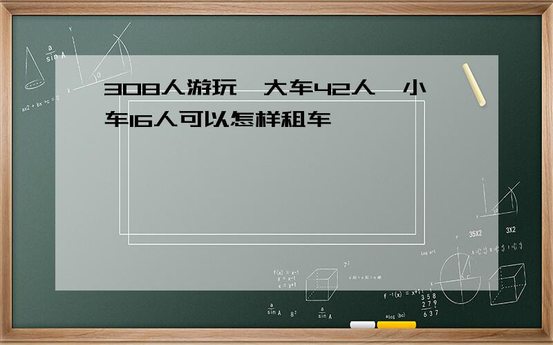 308人游玩,大车42人,小车16人可以怎样租车