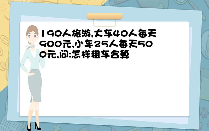 190人旅游,大车40人每天900元,小车25人每天500元,问:怎样租车合算