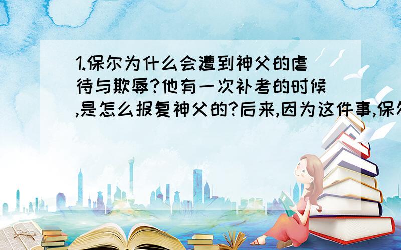 1.保尔为什么会遭到神父的虐待与欺辱?他有一次补考的时候,是怎么报复神父的?后来,因为这件事,保尔去了哪里?2 .由以上的事件可见保尔是个怎样的人?3.过早饱尝童年艰辛的保尔,最憎慨哪些